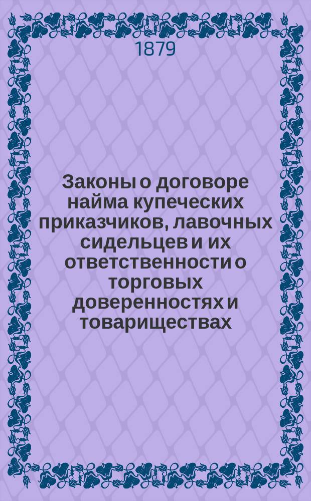 Законы о договоре найма купеческих приказчиков, лавочных сидельцев и их ответственности о торговых доверенностях и товариществах: (Извлеч. из XI т., 2 ч. Св. зак. г.); Дополнения и изменения по продолжении 1876 г. с разъяснениями по решениям Кассационного департамента, Правительствующего сената и ком. судов / Сост. А. Соколовский