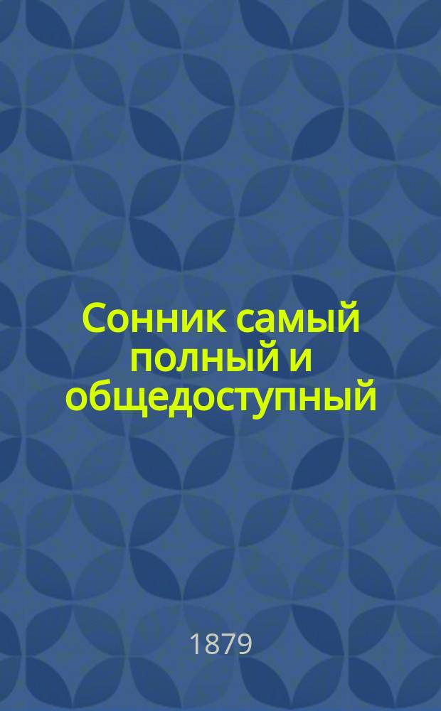 Сонник самый полный и общедоступный : Собран из соч. древ. магов, средневековых астрологов и позднейших снотолкователей, а именно Птоломея, Альбомазура, Алия ... и др.