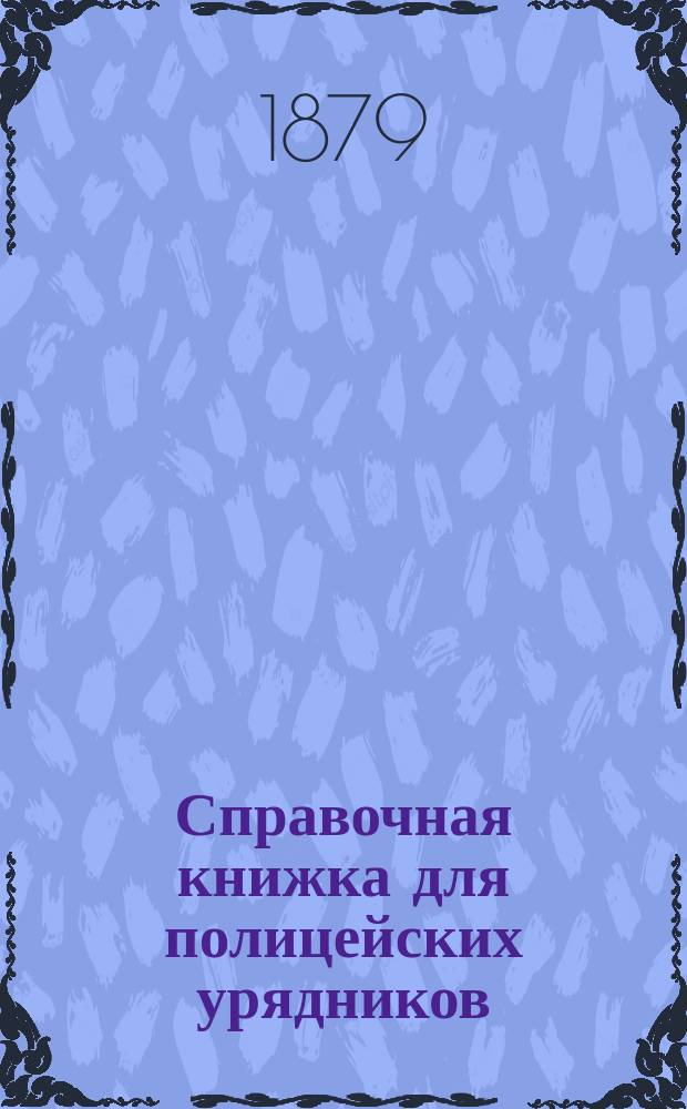 Справочная книжка для полицейских урядников : Сост. по распоряжению Министра вн. дел