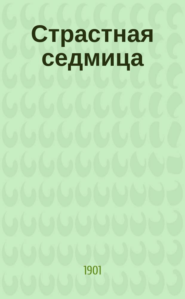 Страстная седмица : Объяснение богослужения в каждый день страстной седмицы с пер. избр. церк. песнопений с греч. яз. на рус