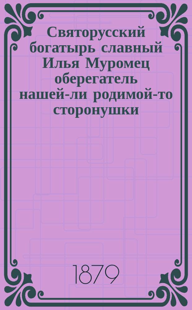 Святорусский богатырь славный Илья Муромец оберегатель нашей-ли родимой-то сторонушки : Сказка
