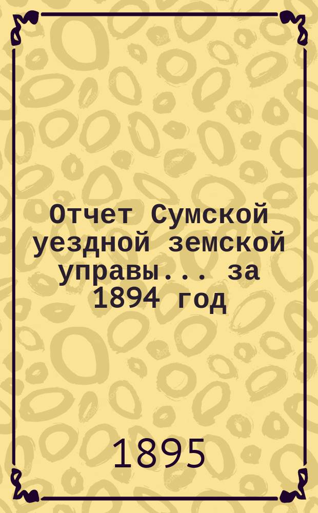 Отчет Сумской уездной земской управы... за 1894 год