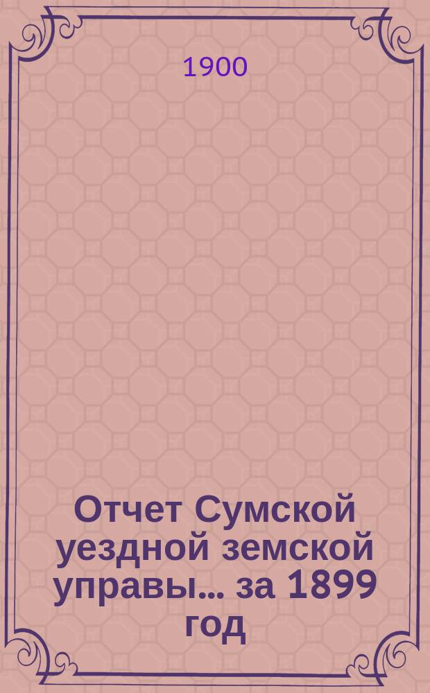 Отчет Сумской уездной земской управы... за 1899 год