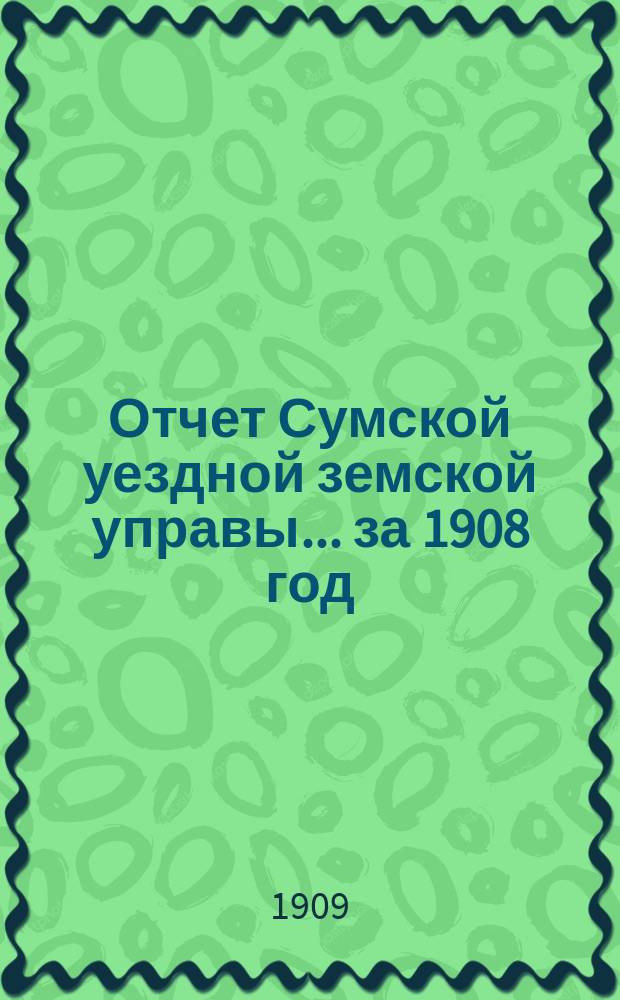 Отчет Сумской уездной земской управы... за 1908 год