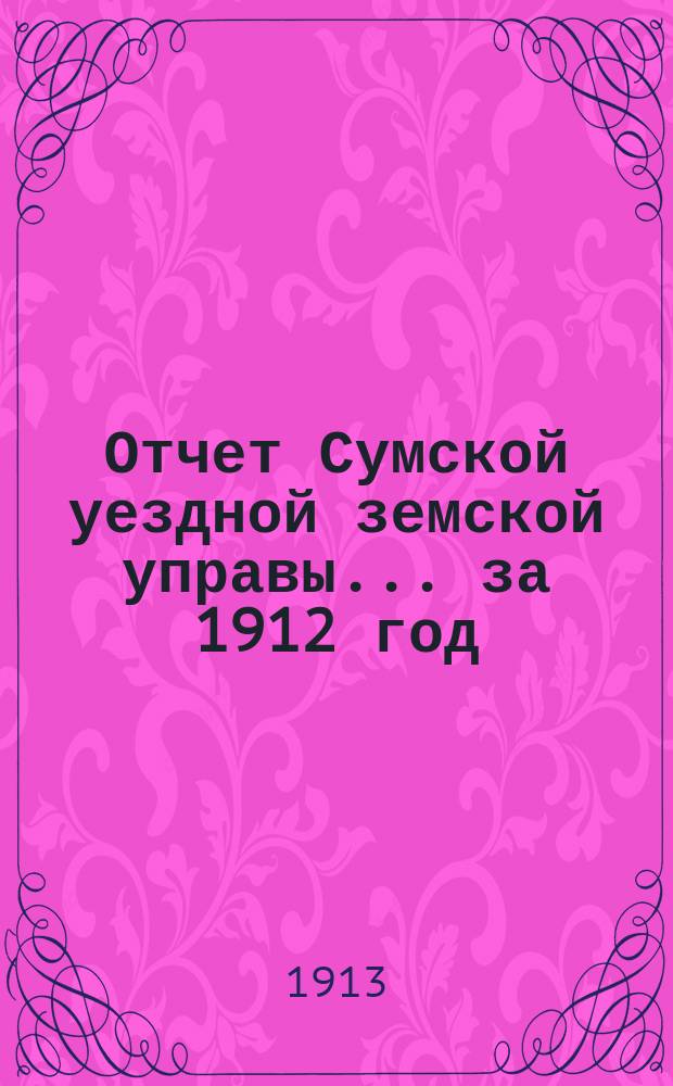 Отчет Сумской уездной земской управы... за 1912 год