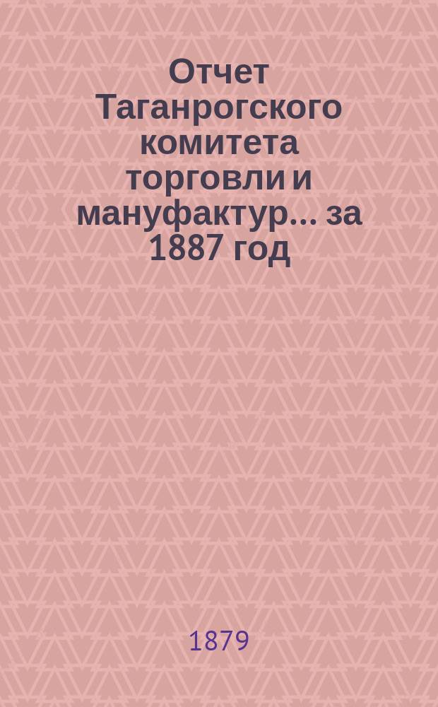 Отчет Таганрогского комитета торговли и мануфактур... ... за 1887 год