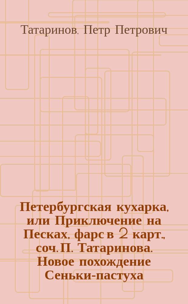 Петербургская кухарка, или Приключение на Песках, фарс в 2 карт., соч. П. Татаринова. Новое похождение Сеньки-пастуха, петербуржца и кузнеца