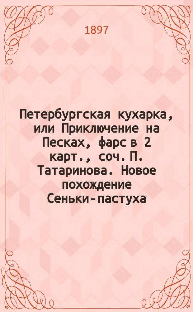 Петербургская кухарка, или Приключение на Песках, фарс в 2 карт., соч. П. Татаринова. Новое похождение Сеньки-пастуха, петербуржца и кузнеца