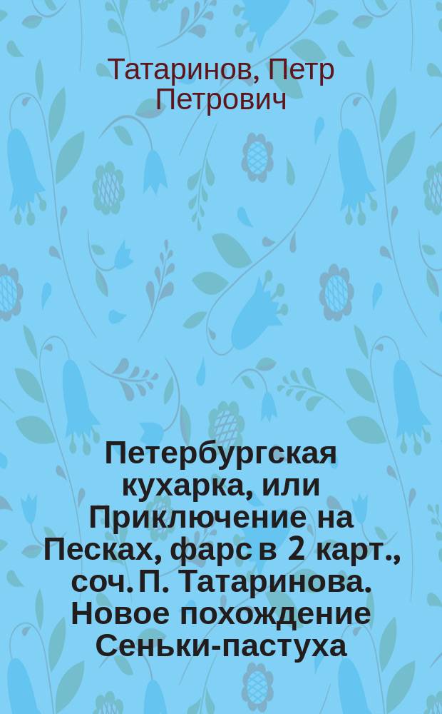 Петербургская кухарка, или Приключение на Песках, фарс в 2 карт., соч. П. Татаринова. Новое похождение Сеньки-пастуха, петербуржца и кузнеца