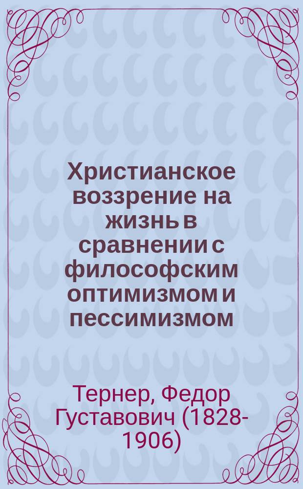 Христианское воззрение на жизнь в сравнении с философским оптимизмом и пессимизмом : Чтения в о-ве любителей духов. просвещения Ф. Тернера
