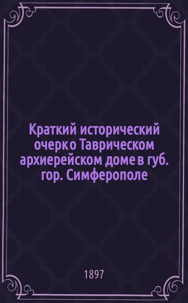 Краткий исторический очерк о Таврическом архиерейском доме в губ. гор. Симферополе