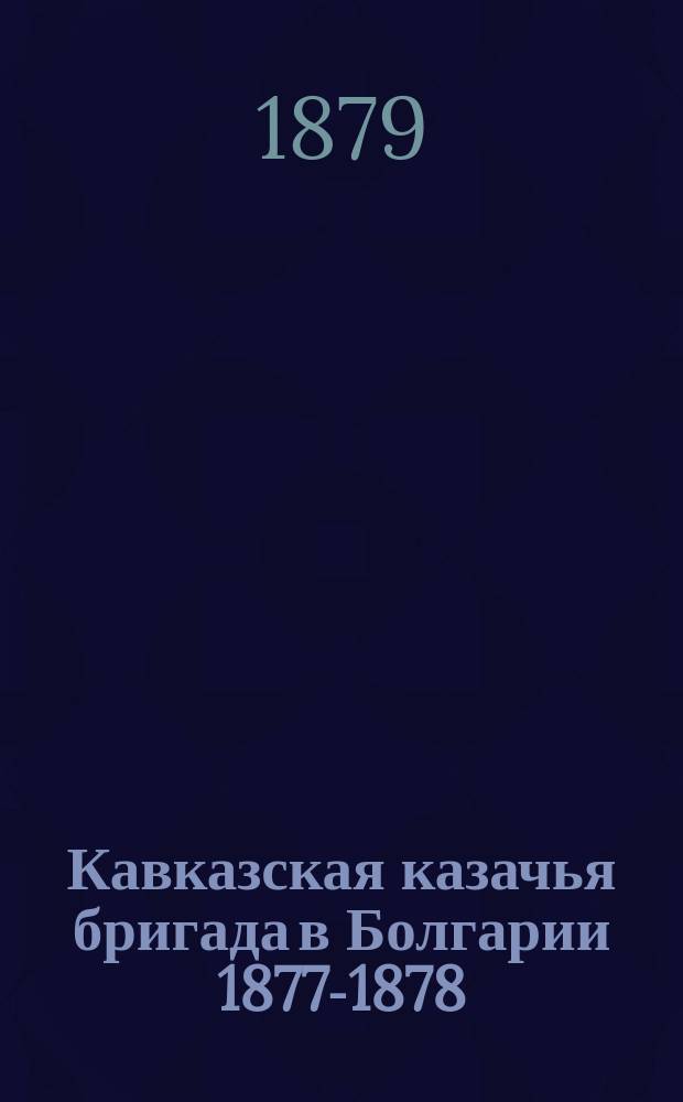 Кавказская казачья бригада в Болгарии 1877-1878 : (Походный дневник). [Вып. 1. Ч. 1 : От перехода границы до переправы ; Ч. 2. От переправы до первой Плевны ; Ч. 3. Первая Плевна]