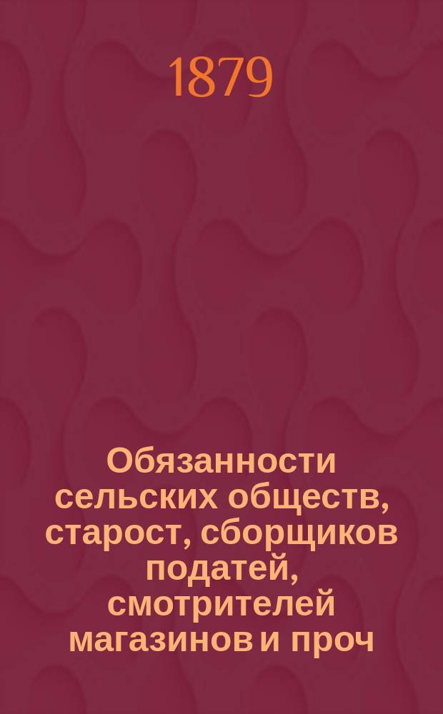 Обязанности сельских обществ, старост, сборщиков податей, смотрителей магазинов и проч. должн. лиц сельского общественного управления, по Положению 19 февраля 1861 года и другим позднейшим законоположениям и правительственным распоряжениям