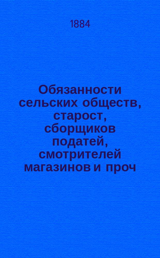 Обязанности сельских обществ, старост, сборщиков податей, смотрителей магазинов и проч. должн. лиц сельского общественного управления, по Положению 19 февраля 1861 года и другим позднейшим законоположениям и правительственным распоряжениям