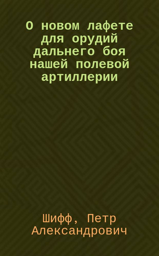 О новом лафете для орудий дальнего боя нашей полевой артиллерии : Беседа по IV Отд., 13 дек. 1878 г., под председательством Н.Ф. Эгерштрома; сообщ. П.А. Шиффа