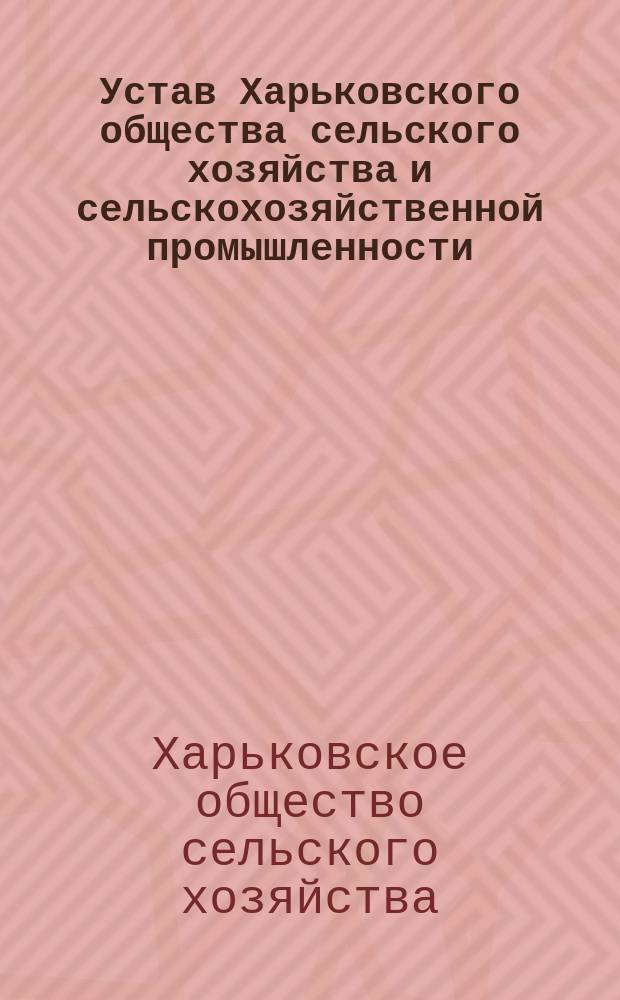 Устав Харьковского общества сельского хозяйства и сельскохозяйственной промышленности : Утв. 14 мая 1891 г.