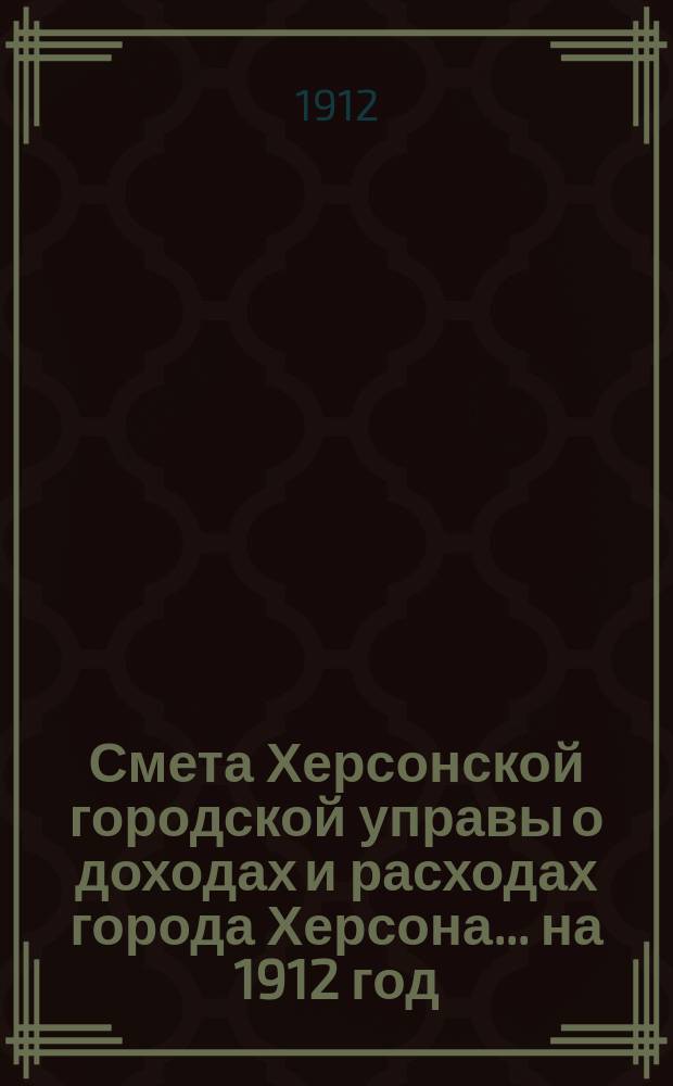 Смета Херсонской городской управы о доходах и расходах города Херсона... ... на 1912 год