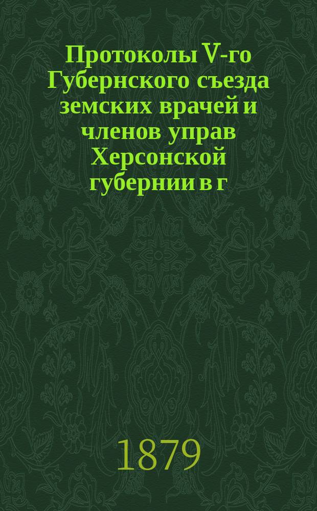 Протоколы V-го Губернского съезда земских врачей и членов управ Херсонской губернии в г. Тирасполе с 21-го по 23-е августа 1878 г.; Протоколы VI-го Губернского съезда земских врачей и членов управ Херсонской губернии в г. Ананьеве с 26-го по 29-е июня 1879 г