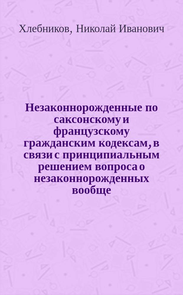 Незаконнорожденные по саксонскому и французскому гражданским кодексам, в связи с принципиальным решением вопроса о незаконнорожденных вообще. Прив.-доц. А. Загоровского : Рец