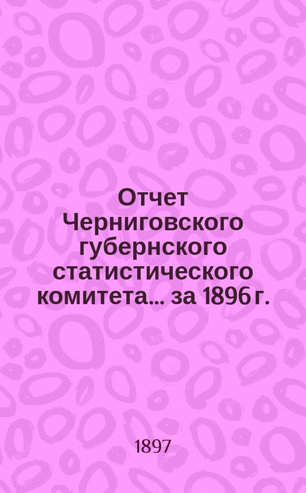 Отчет Черниговского губернского статистического комитета... ... за 1896 г.