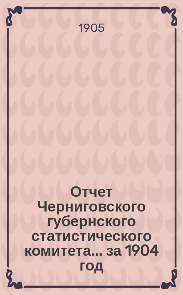 Отчет Черниговского губернского статистического комитета... ... за 1904 год