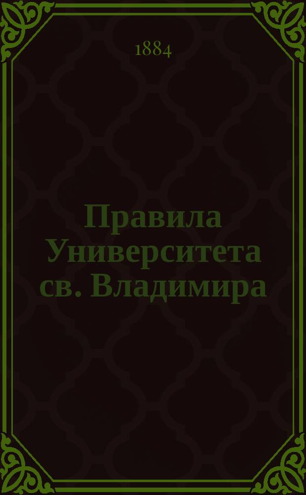 Правила Университета св. Владимира : Утв. 16 февр. 1884 г.