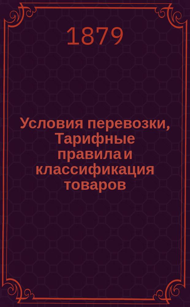 Условия перевозки, Тарифные правила и классификация товаров : Вводится в действие с 25 марта с.с. (6 апр. н. с. 1879 г.)