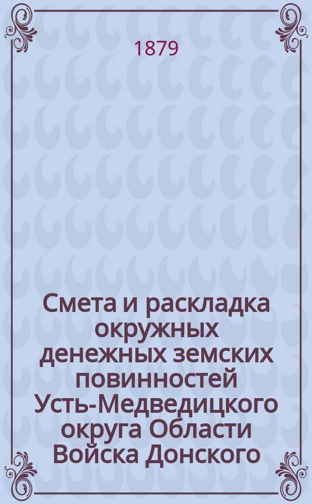Смета и раскладка окружных денежных земских повинностей Усть-Медведицкого округа Области Войска Донского...