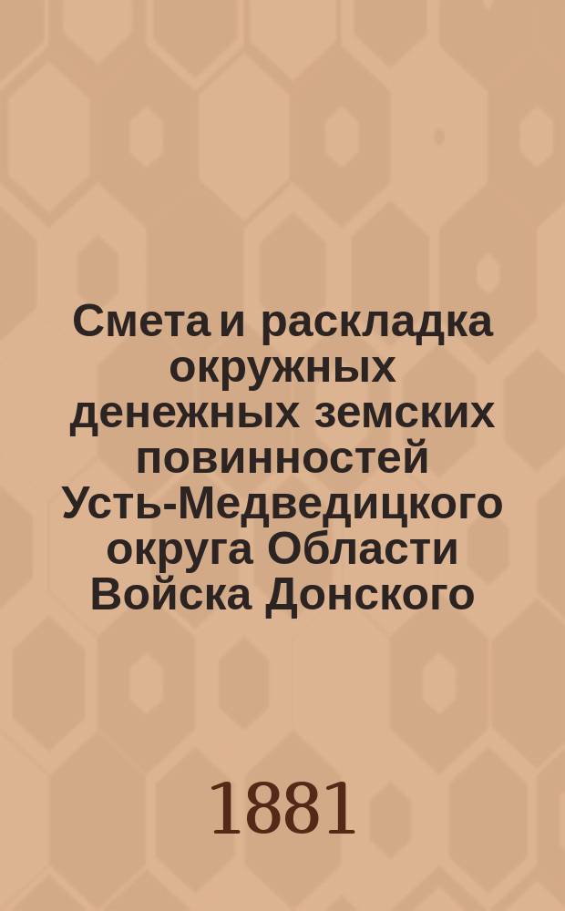 Смета и раскладка окружных денежных земских повинностей Усть-Медведицкого округа Области Войска Донского... ... на 1881 год