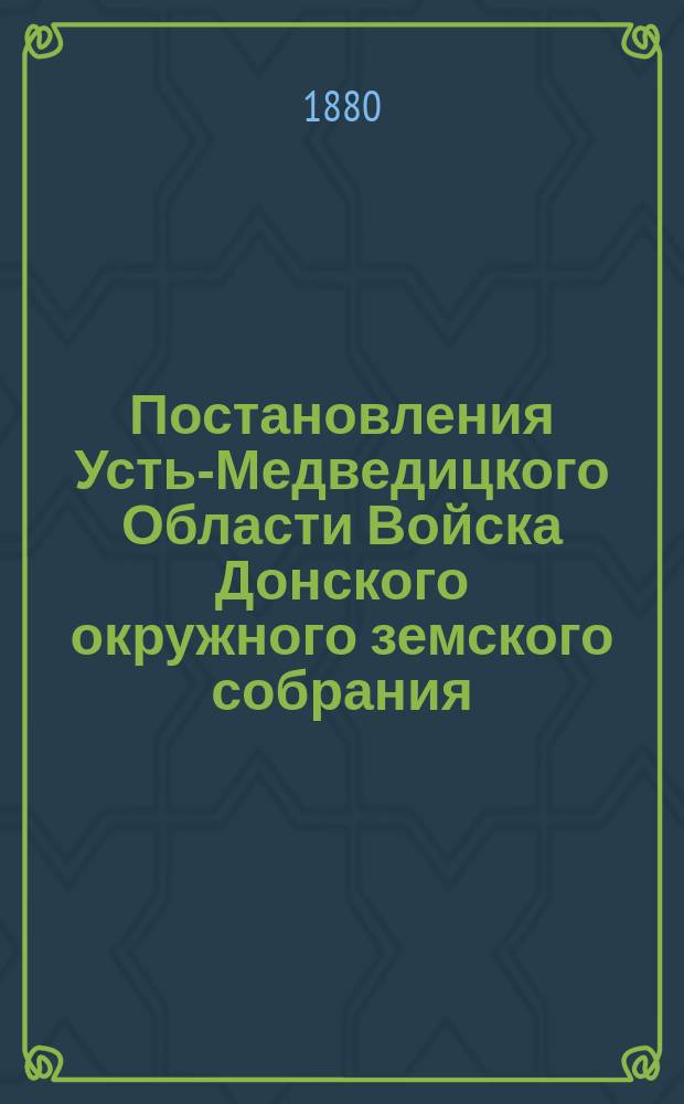 Постановления Усть-Медведицкого Области Войска Донского окружного земского собрания.. : С прил. ... IV очередной сессии