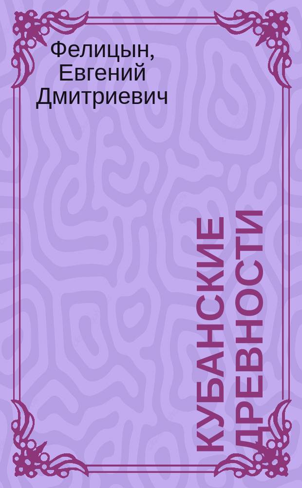 Кубанские древности : Долмены-богатырские дома станицы Баговской Майкоп. уезда : (Чит. в заседании Ком. Антропол. выставки О-ва любителей естествознания, антропологии и этнографии, состоящего при Моск. ун-те, 17 февр., в аудитории Политехн. музея)