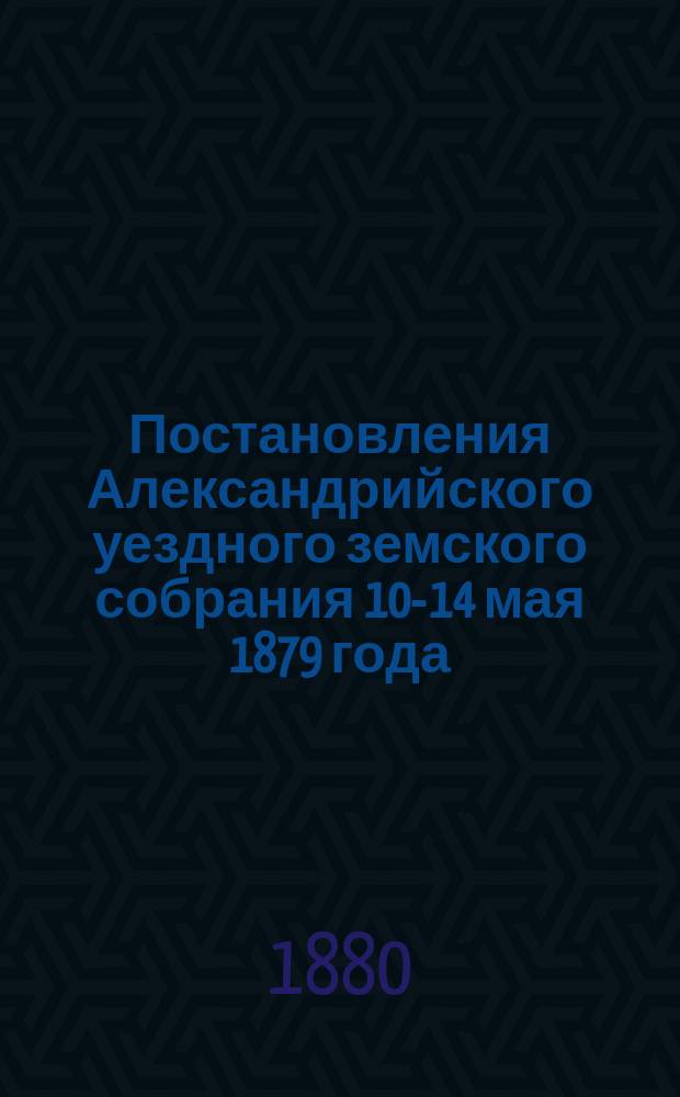 Постановления Александрийского уездного земского собрания 10-14 мая 1879 года; Сметы и раскладки на 1880 год; Отчеты за 1878 год