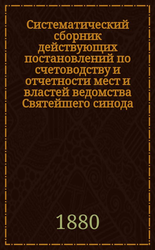 Систематический сборник действующих постановлений по счетоводству и отчетности мест и властей ведомства Святейшего синода