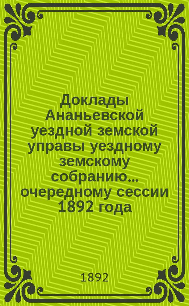 Доклады Ананьевской уездной земской управы уездному земскому собранию... ... очередному сессии 1892 года