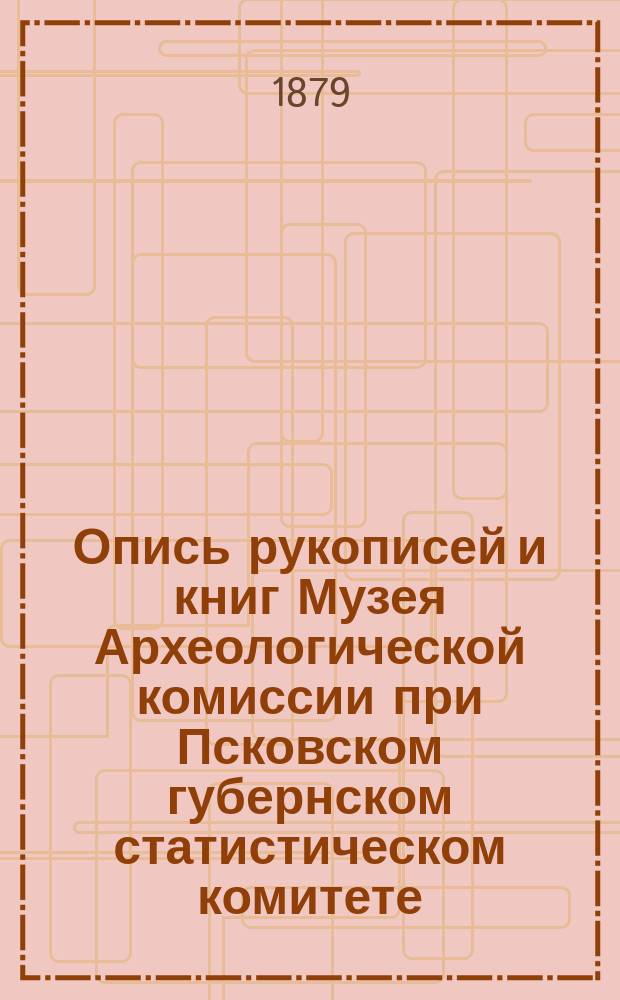 Опись рукописей и книг Музея Археологической комиссии при Псковском губернском статистическом комитете : С прил.