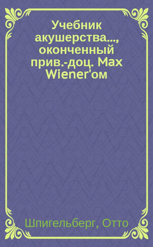 Учебник акушерства..., оконченный прив.-доц. Max Wiener'ом