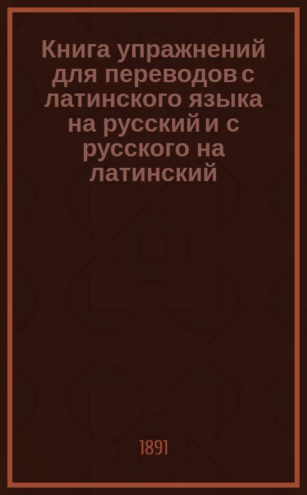 Книга упражнений для переводов с латинского языка на русский и с русского на латинский : (С 44 нем. изд.). Вып. 1-. Вып. 1. Статьи для перевода... : Статьи для перевода с латинского языка на русский в 1-м классе гимназий