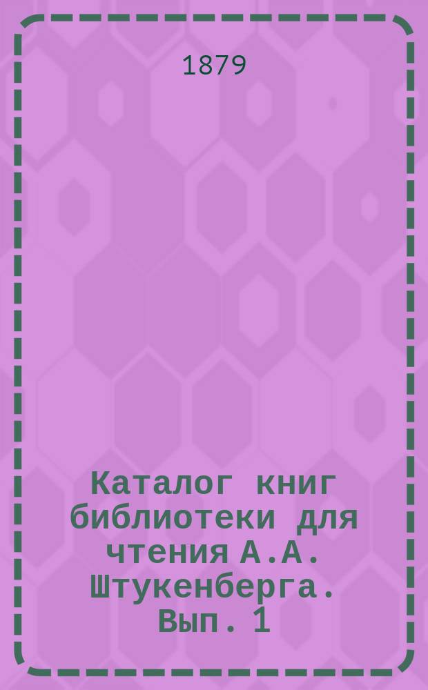 Каталог книг библиотеки для чтения А.А. Штукенберга. Вып. 1