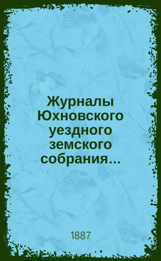 Журналы Юхновского уездного земского собрания.. : [С прил.]. очередного... 7, 8, 9 и 10 октября 1886 г. и чрезвычайного... 10 марта 1886 г.
