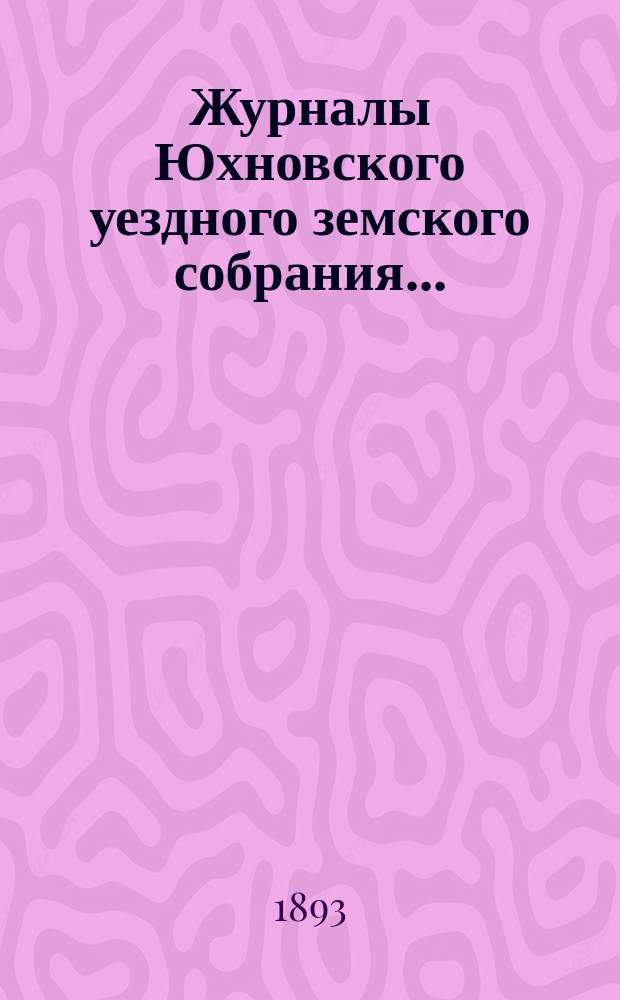 Журналы Юхновского уездного земского собрания.. : [С прил.]. чрезвычайного... 11 января,, 24 апреля, 25 июля 1893 года