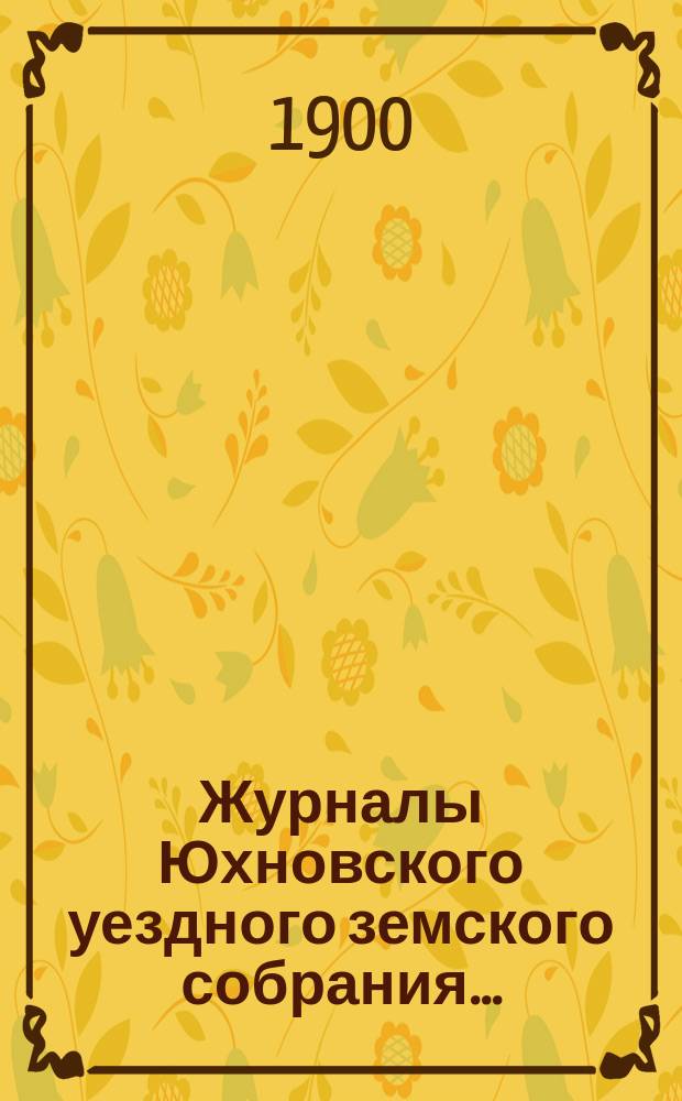 Журналы Юхновского уездного земского собрания.. : [С прил.]. XXXV очередного... с 25 по 30 сентября 1899 года