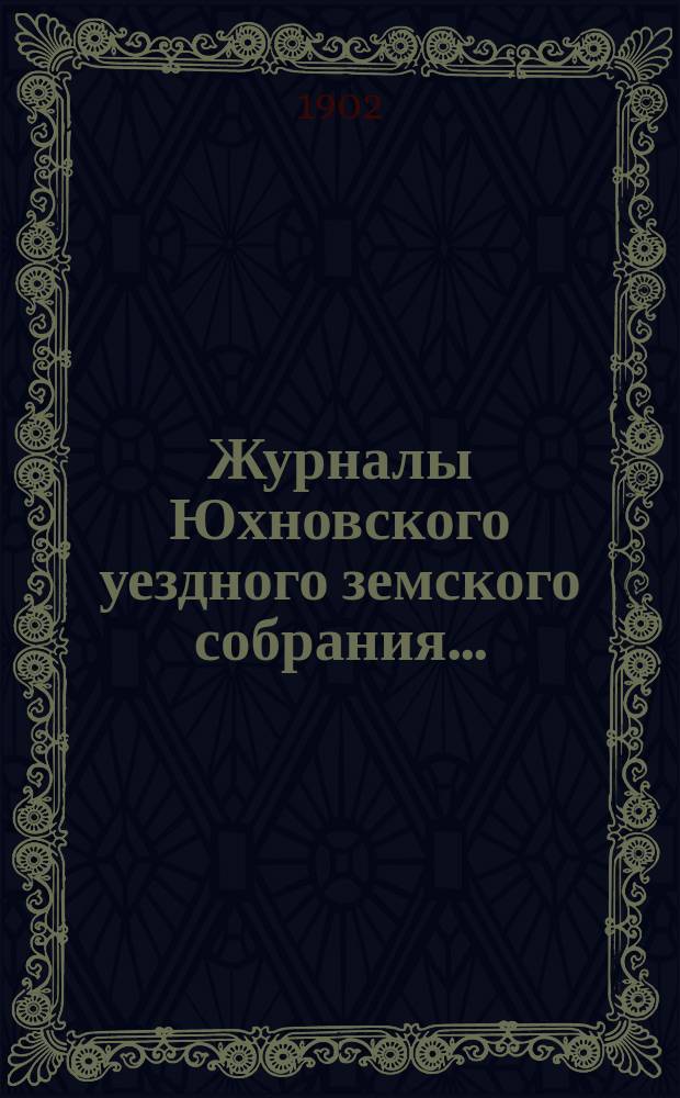 Журналы Юхновского уездного земского собрания.. : [С прил.]. XXXVII очередного... с 24 по 29 сентября 1901 года и XXIV чрезвычайного 6 февраля 1902 года