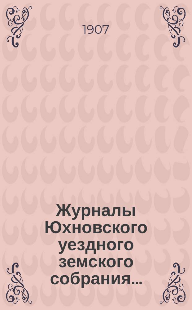 Журналы Юхновского уездного земского собрания.. : [С прил.]. XLII очередного... 26-29 сентября 1906 г.