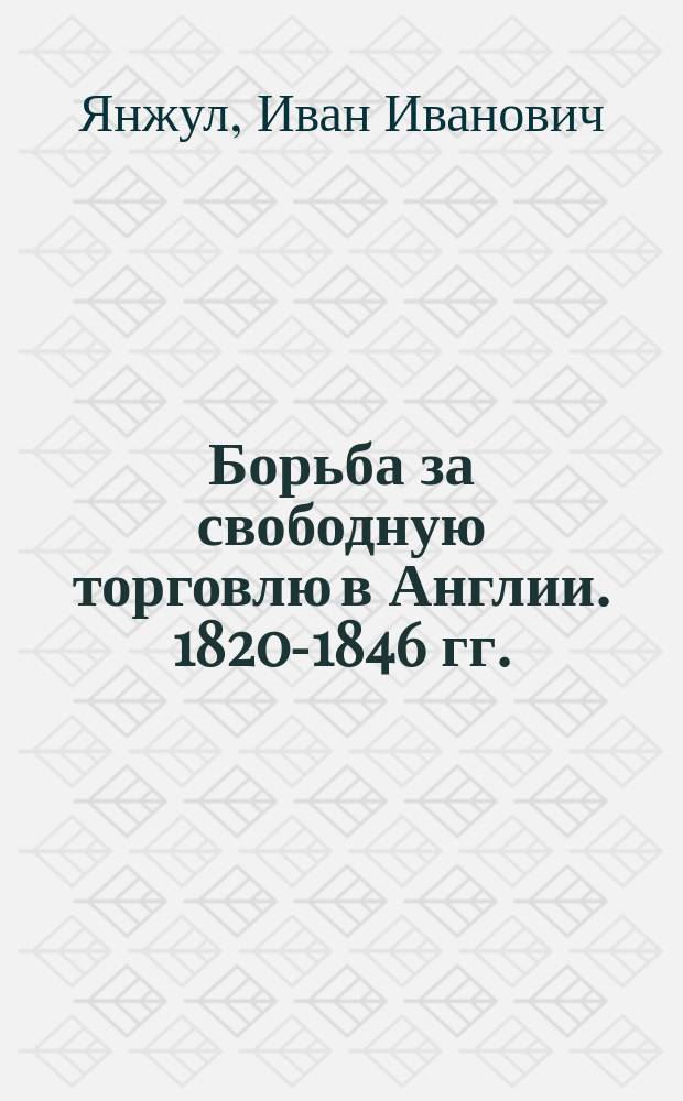 Борьба за свободную торговлю в Англии. 1820-1846 гг. : (Фин.-юрид. очерк)