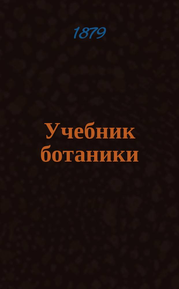 Учебник ботаники : Руководство для сред. учеб. заведений с реал. курсом : Сост. согласно с учеб. план. и прогр., утв. г. министром нар. прос. для реал. уч-щ, К.Ф. Ярошевский, состоявший преп. естеств. наук в 3-й Моск. (б. реал.) гимназии