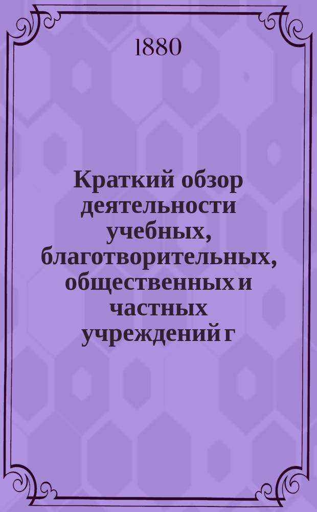 Краткий обзор деятельности учебных, благотворительных, общественных и частных учреждений г. Саратова и Саратовской губернии в 1879 году