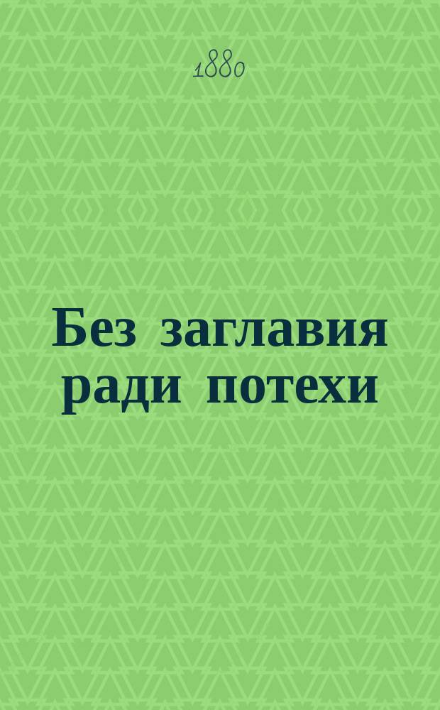 Без заглавия ради потехи : Собр. анекдотов, каламбуров, острот, глупостей, сцен: из рус., евр., арм. бытов, афоризмов и проч. Ч. 1-2. Ч. 1