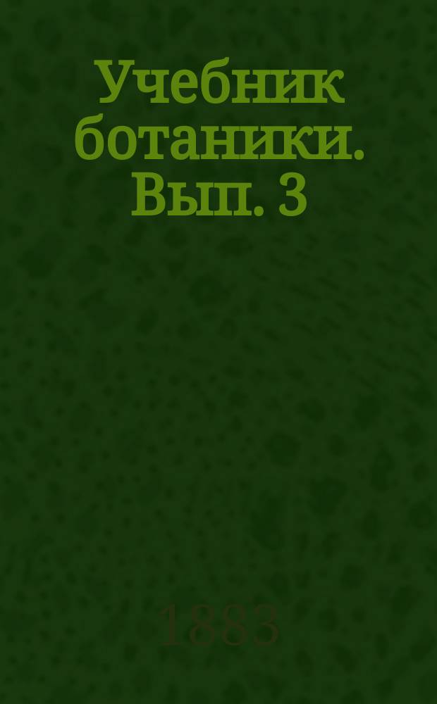Учебник ботаники. [Вып. 3 : Специальная морфология семянных (окончание) и обзор их главнейших семейств]