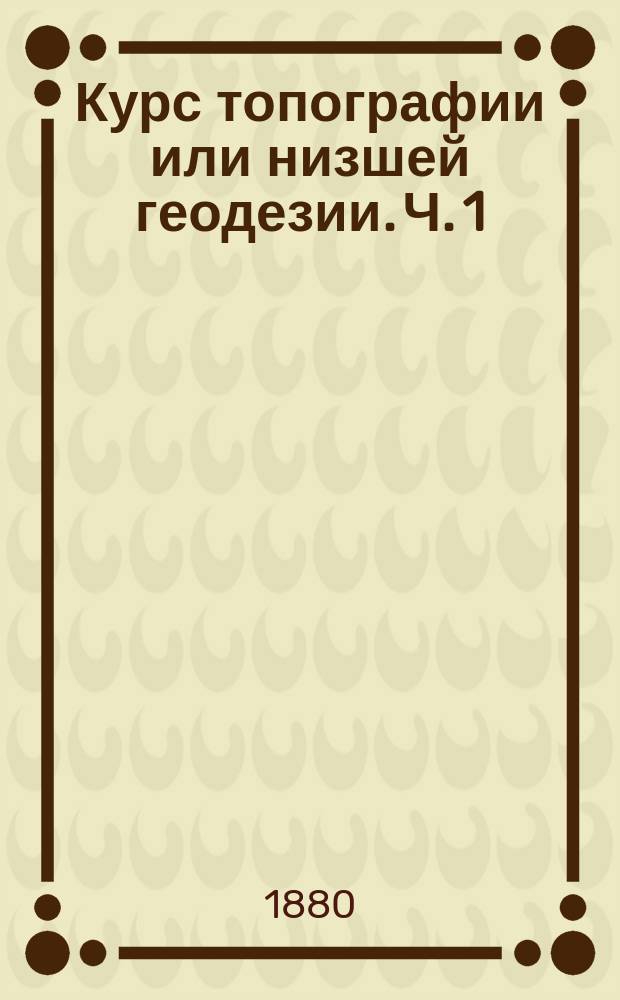 Курс топографии или низшей геодезии. Ч. 1 : Введение ; Черчение планов и пользование ими