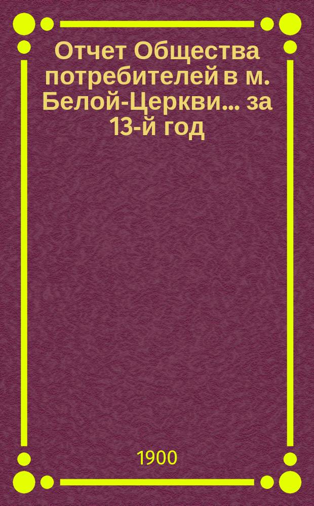 Отчет Общества потребителей в м. Белой-Церкви... ... за 13-й год